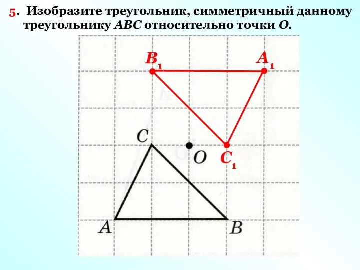 5. Изобразите треугольник, симметричный данному треугольнику ABC относительно точки O. А1 B1 C1