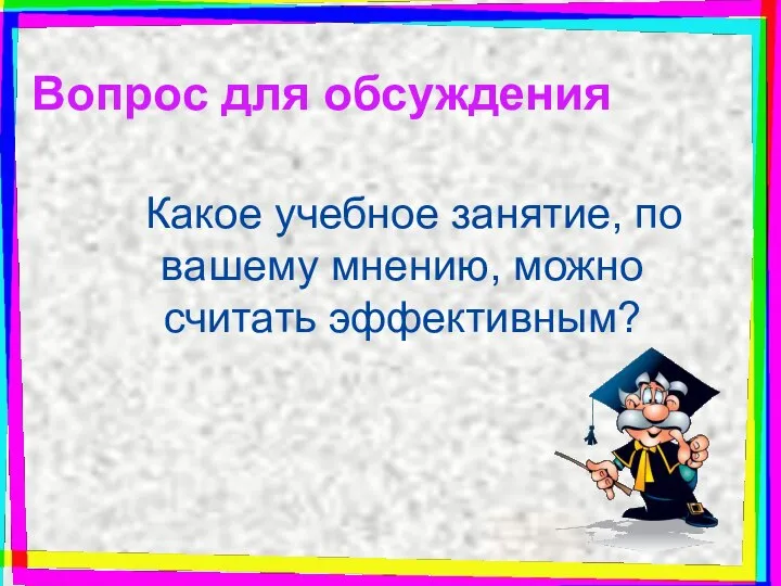 Вопрос для обсуждения Какое учебное занятие, по вашему мнению, можно считать эффективным?