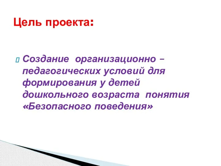 Создание организационно – педагогических условий для формирования у детей дошкольного возраста понятия «Безопасного поведения» Цель проекта: