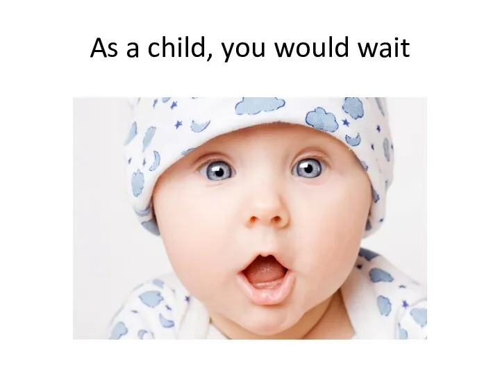 As a child, you would wait