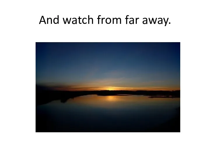 And watch from far away.