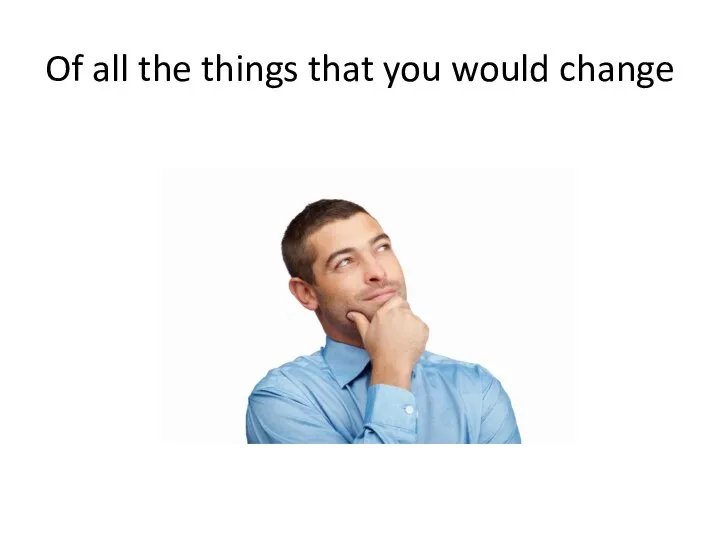 Of all the things that you would change