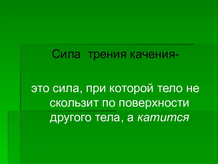 Сила трения качения- это сила, при которой тело не скользит по поверхности другого тела, а катится