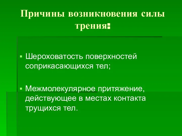 Причины возникновения силы трения: Шероховатость поверхностей соприкасающихся тел; Межмолекулярное притяжение, действующее в местах контакта трущихся тел.