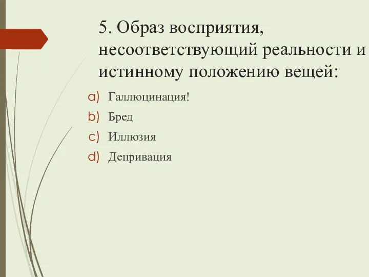 5. Образ восприятия, несоответствующий реальности и истинному положению вещей: Галлюцинация! Бред Иллюзия Депривация