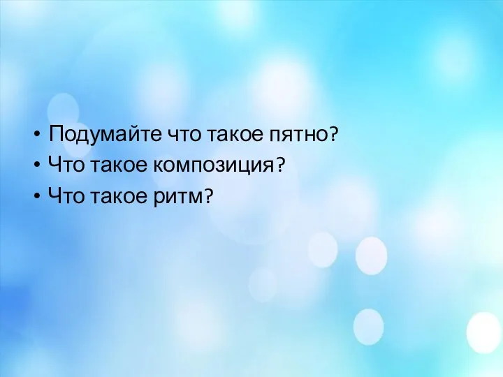 Подумайте что такое пятно? Что такое композиция? Что такое ритм?