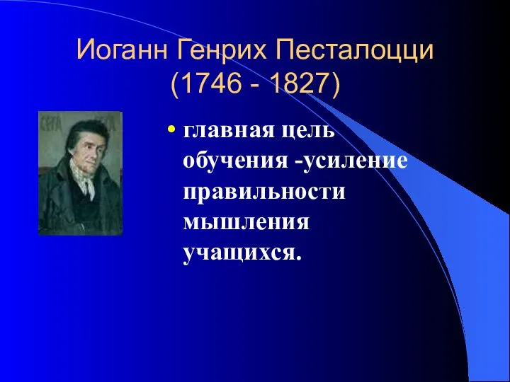 Иоганн Генрих Песталоцци (1746 - 1827) главная цель обучения -усиление правильности мышления учащихся.