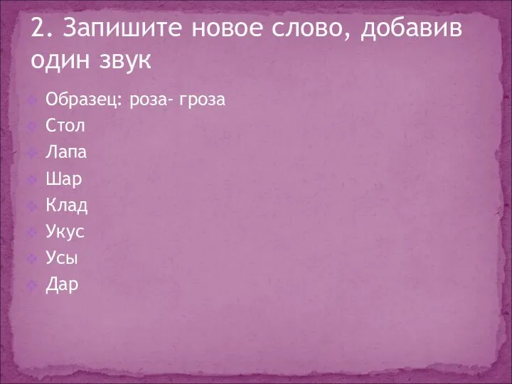 Образец: роза- гроза Стол Лапа Шар Клад Укус Усы Дар 2. Запишите