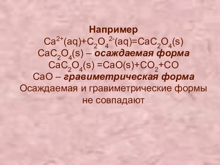 Например Са2+(aq)+C2O42-(aq)=CaC2O4(s) CaC2O4(s) – осаждаемая форма CaC2O4(s) =СаO(s)+CO2+CO CaO – гравиметрическая форма