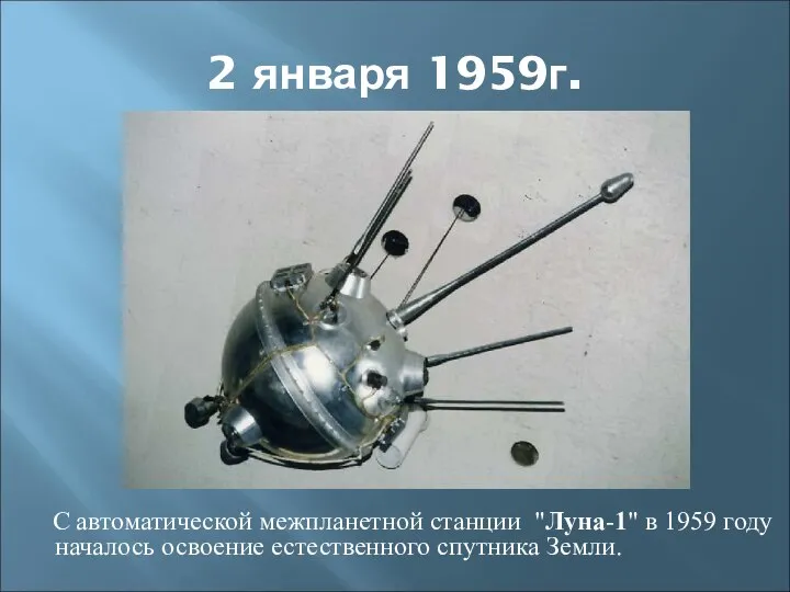 2 января 1959г. С автоматической межпланетной станции "Луна-1" в 1959 году началось освоение естественного спутника Земли.
