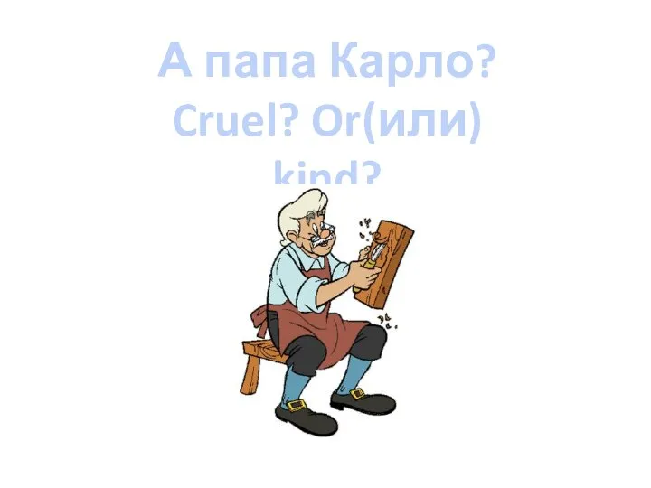 А папа Карло? Cruel? Or(или) kind?