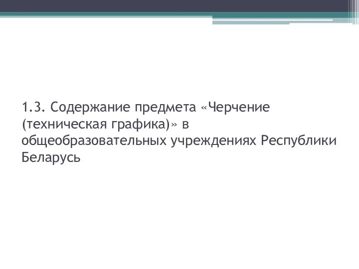 1.3. Содержание предмета «Черчение (техническая графика)» в общеобразовательных учреждениях Республики Беларусь