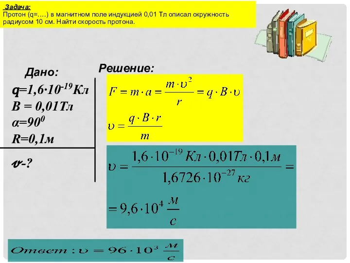 Задача: Протон (q=….) в магнитном поле индукцией 0,01 Тл описал окружность радиусом