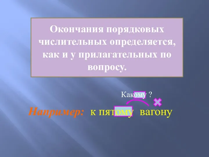 Окончания порядковых числительных определяется, как и у прилагательных по вопросу. Например: к пятому вагону Какому ?