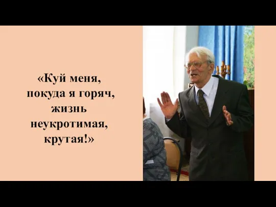 «Куй меня, покуда я горяч, жизнь неукротимая, крутая!»