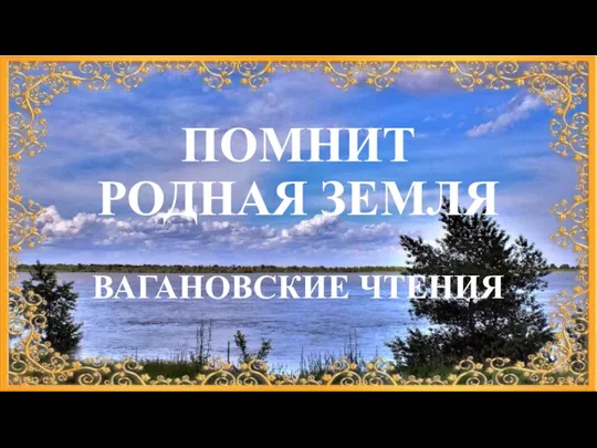 ПОМНИТ РОДНАЯ ЗЕМЛЯ ВАГАНОВСКИЕ ЧТЕНИЯ