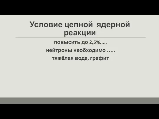 Условие цепной ядерной реакции повысить до 2,5%..... нейтроны необходимо ….. тяжёлая вода, графит