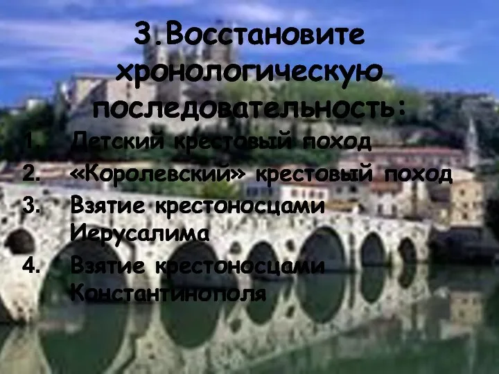 3.Восстановите хронологическую последовательность: Детский крестовый поход «Королевский» крестовый поход Взятие крестоносцами Иерусалима Взятие крестоносцами Константинополя