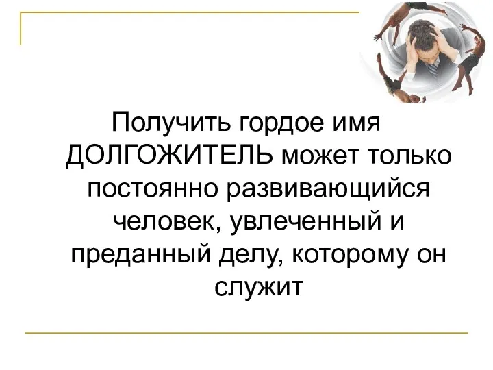 Получить гордое имя ДОЛГОЖИТЕЛЬ может только постоянно развивающийся человек, увлеченный и преданный делу, которому он служит