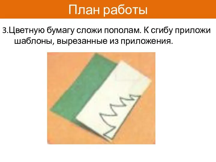 План работы 3.Цветную бумагу сложи пополам. К сгибу приложи шаблоны, вырезанные из приложения.