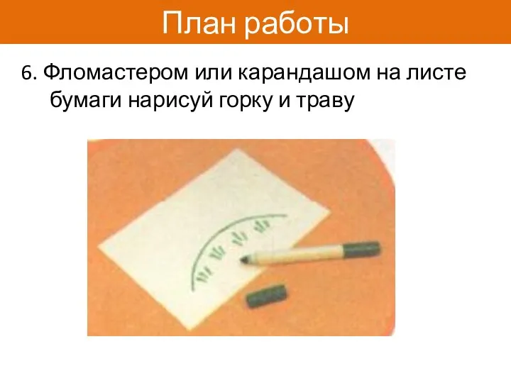 План работы 6. Фломастером или карандашом на листе бумаги нарисуй горку и траву