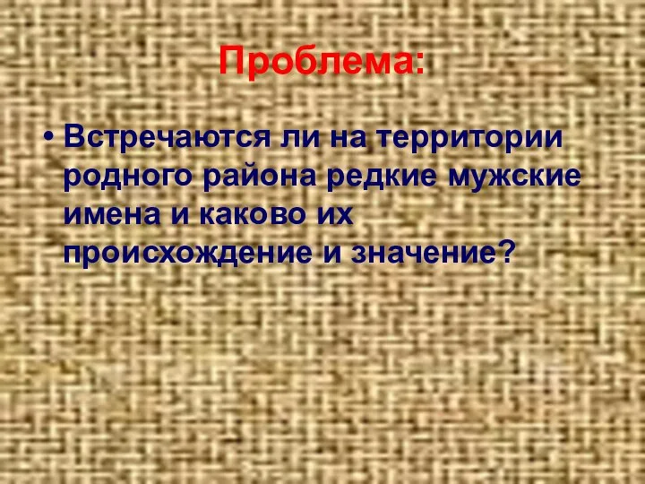 Проблема: Встречаются ли на территории родного района редкие мужские имена и каково их происхождение и значение?