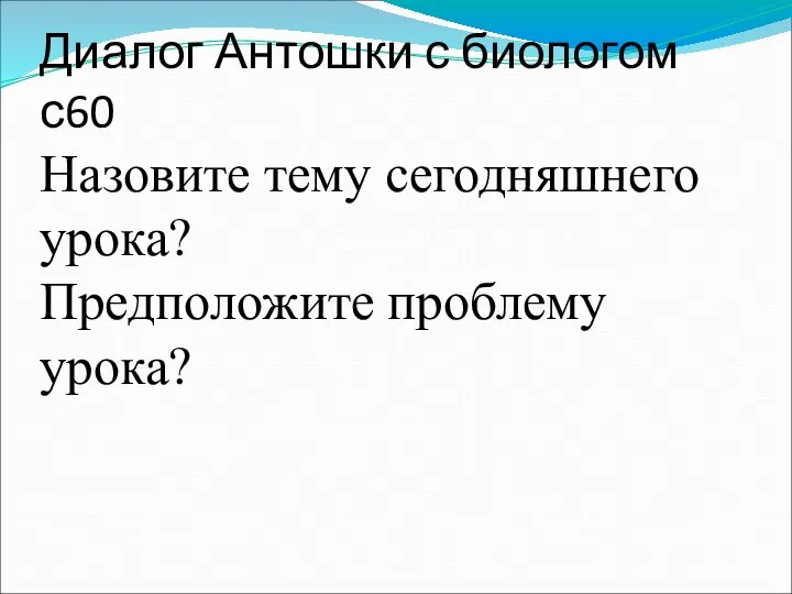 Диалог Антошки с биологом с60 Назовите тему сегодняшнего урока? Предположите проблему урока?