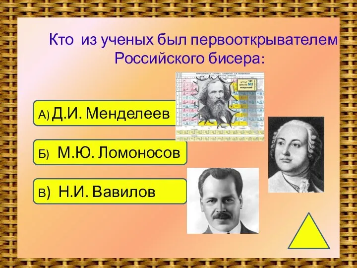 Кто из ученых был первооткрывателем Российского бисера: А) Д.И. Менделеев Б) М.Ю. Ломоносов В) Н.И. Вавилов