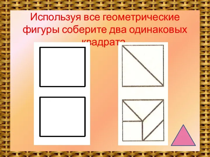 Используя все геометрические фигуры соберите два одинаковых квадрата.