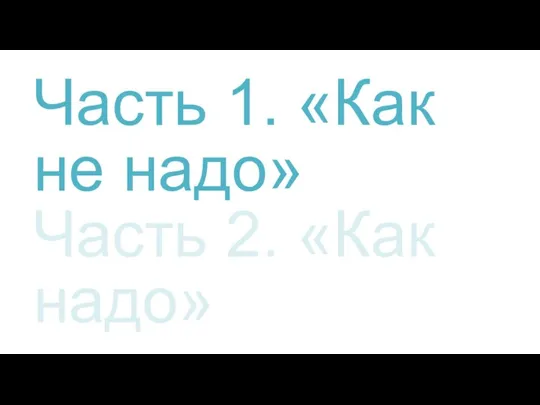 Часть 1. «Как не надо» Часть 2. «Как надо»