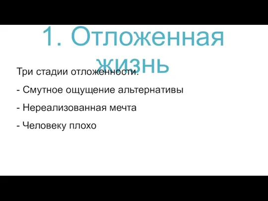 1. Отложенная жизнь - Смутное ощущение альтернативы - Нереализованная мечта - Человеку плохо Три стадии отложенности.