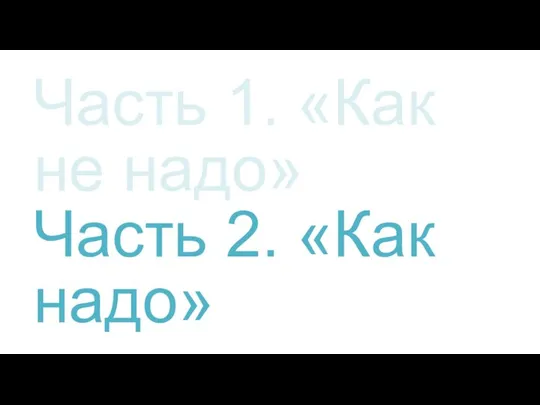 Часть 1. «Как не надо» Часть 2. «Как надо»