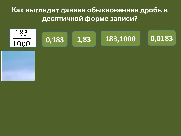 Как выглядит данная обыкновенная дробь в десятичной форме записи? 0,183 1,83 183,1000 0,0183