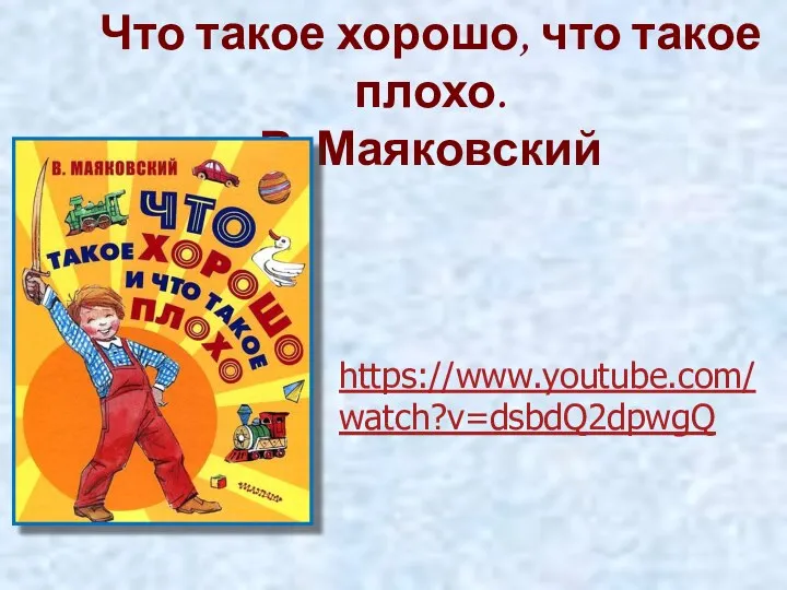 https://www.youtube.com/ watch?v=dsbdQ2dpwgQ Что такое хорошо, что такое плохо. В. Маяковский