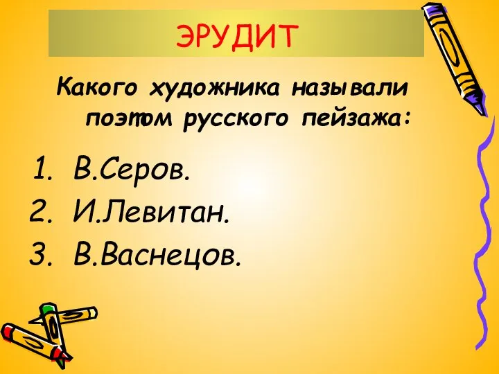 ЭРУДИТ Какого художника называли поэтом русского пейзажа: В.Серов. И.Левитан. В.Васнецов.