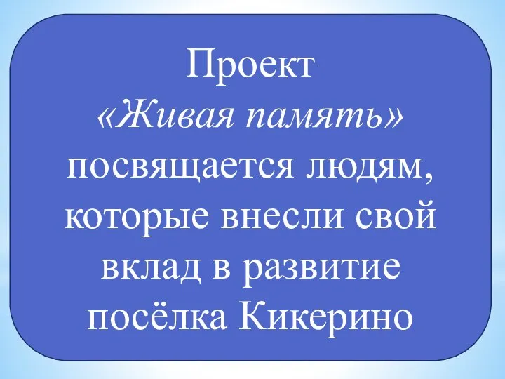 Проект «Живая память» посвящается людям, которые внесли свой вклад в развитие посёлка Кикерино