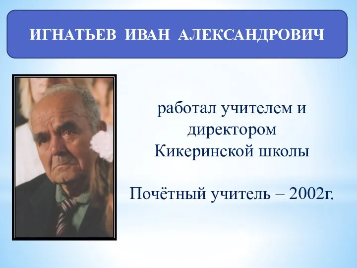 ИГНАТЬЕВ ИВАН АЛЕКСАНДРОВИЧ работал учителем и директором Кикеринской школы Почётный учитель – 2002г.