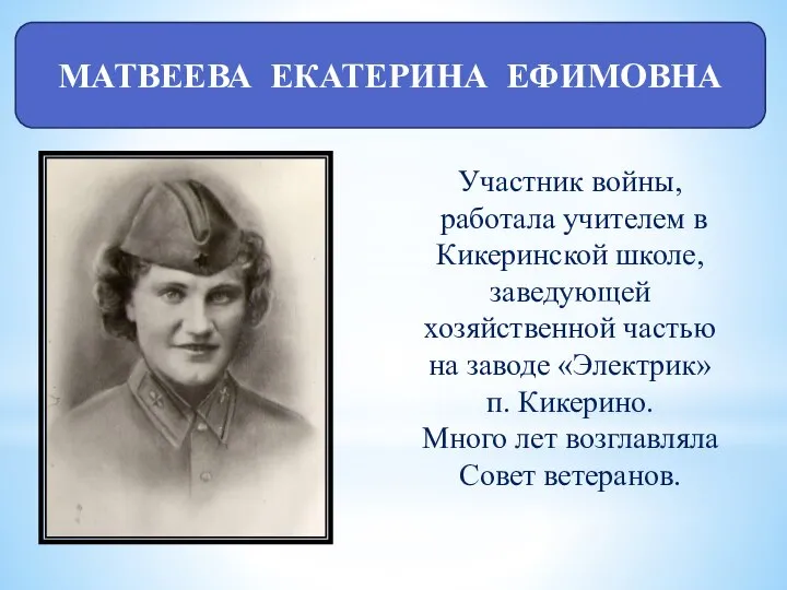 МАТВЕЕВА ЕКАТЕРИНА ЕФИМОВНА Участник войны, работала учителем в Кикеринской школе, заведующей хозяйственной