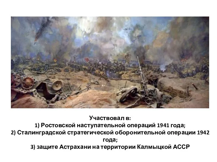 Участвовал в: 1) Ростовской наступательной операций 1941 года; 2) Сталинградской стратегической оборонительной