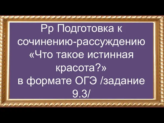 Рр Подготовка к сочинению-рассуждению «Что такое истинная красота?» в формате ОГЭ /задание 9.3/