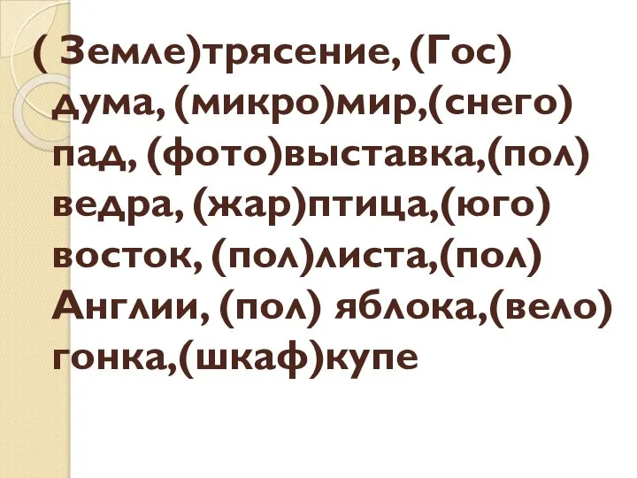 ( Земле)трясение, (Гос)дума, (микро)мир,(снего)пад, (фото)выставка,(пол)ведра, (жар)птица,(юго) восток, (пол)листа,(пол) Англии, (пол) яблока,(вело)гонка,(шкаф)купе