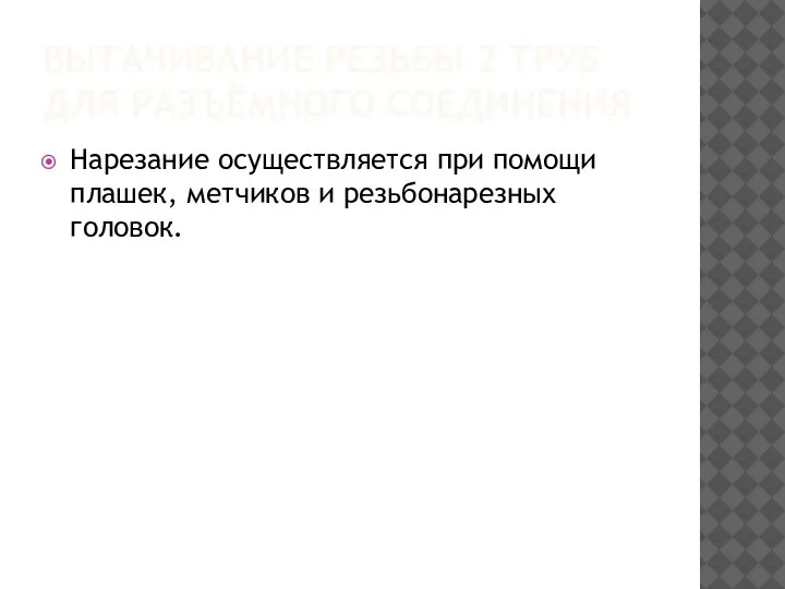 ВЫТАЧИВАНИЕ РЕЗЬБЫ 2 ТРУБ ДЛЯ РАЗЪЁМНОГО СОЕДИНЕНИЯ Нарезание осуществляется при помощи плашек, метчиков и резьбонарезных головок.