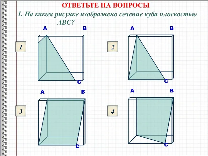 ОТВЕТЬТЕ НА ВОПРОСЫ 1. На каком рисунке изображено сечение куба плоскостью ABC? 1 3 2 4