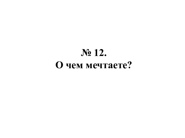 № 12. О чем мечтаете?