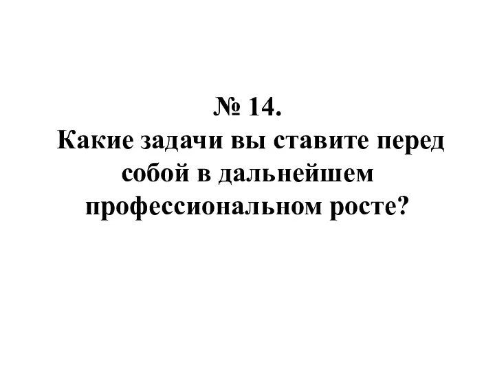 № 14. Какие задачи вы ставите перед собой в дальнейшем профессиональном росте?