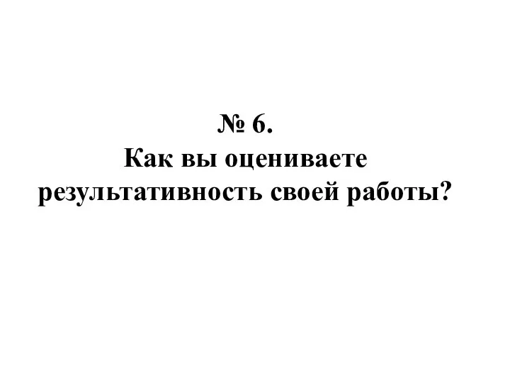 № 6. Как вы оцениваете результативность своей работы?