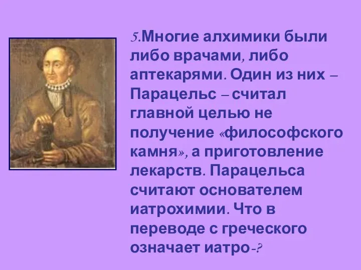 5.Многие алхимики были либо врачами, либо аптекарями. Один из них – Парацельс