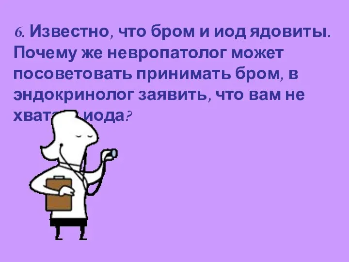 6. Известно, что бром и иод ядовиты. Почему же невропатолог может посоветовать