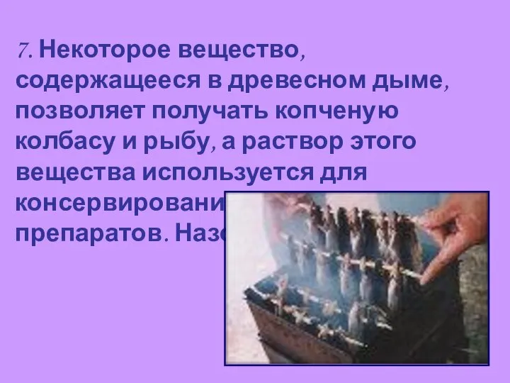 7. Некоторое вещество, содержащееся в древесном дыме, позволяет получать копченую колбасу и