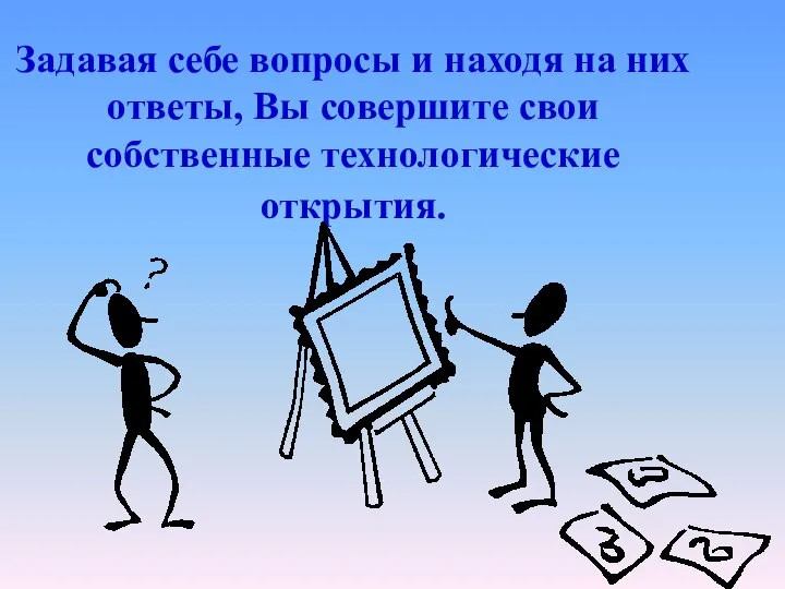 Задавая себе вопросы и находя на них ответы, Вы совершите свои собственные технологические открытия.